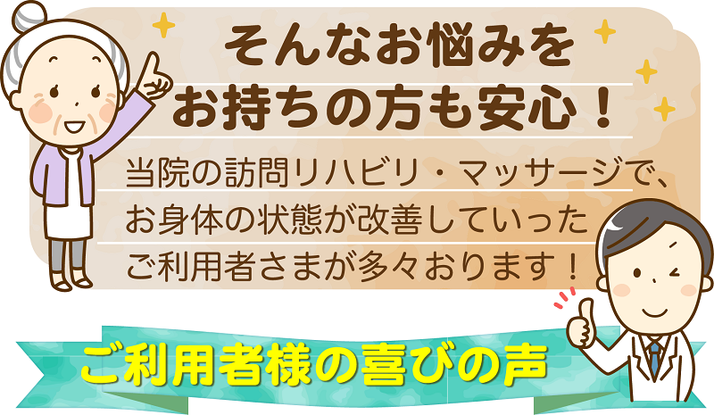 そんなお悩みをお持ちの方も安心！　当院の訪問リハビリ・マッサージで､お身体の状態が改善していったご利用者さまが多々おります！　ご利用者様のお喜びの声