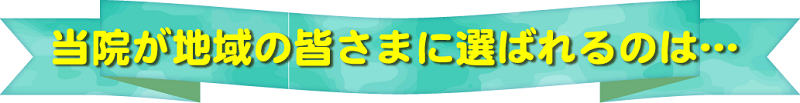 当院が地域の皆さまに選ばれるのは…